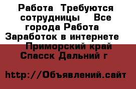 Работа .Требуются сотрудницы  - Все города Работа » Заработок в интернете   . Приморский край,Спасск-Дальний г.